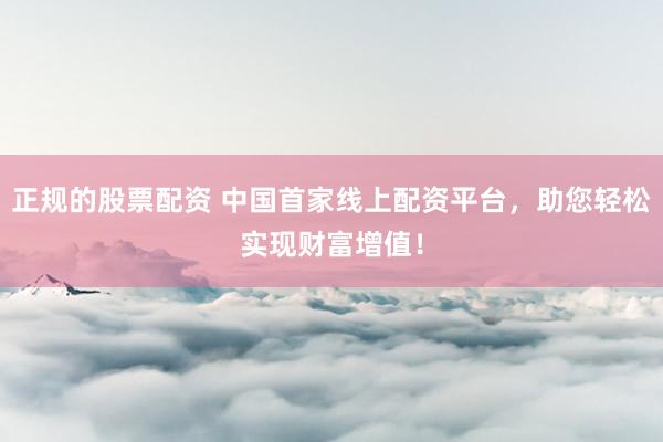 正规的股票配资 中国首家线上配资平台，助您轻松实现财富增值！