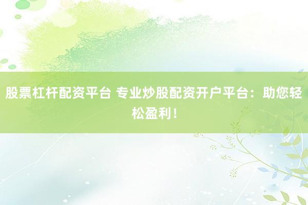 股票杠杆配资平台 专业炒股配资开户平台：助您轻松盈利！