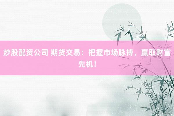 炒股配资公司 期货交易：把握市场脉搏，赢取财富先机！