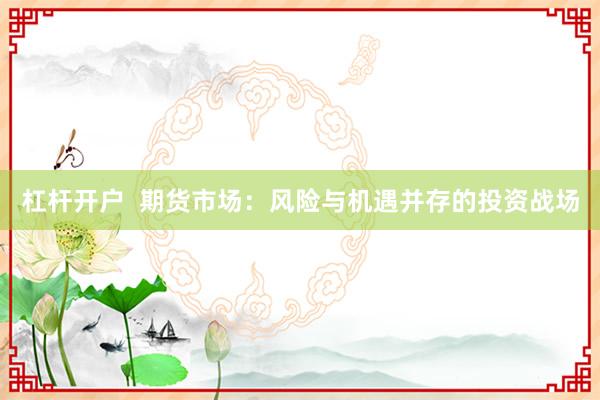 杠杆开户  期货市场：风险与机遇并存的投资战场