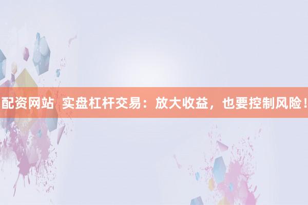 配资网站  实盘杠杆交易：放大收益，也要控制风险！