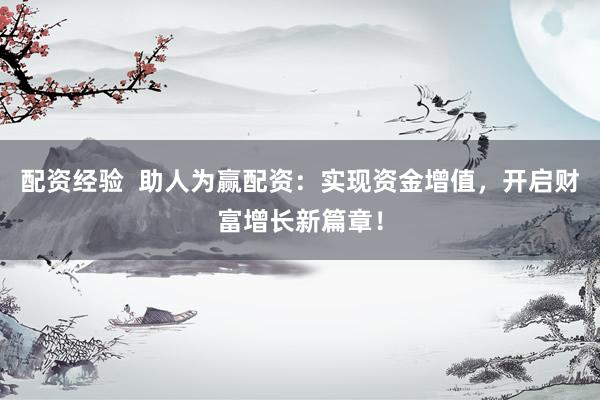配资经验  助人为赢配资：实现资金增值，开启财富增长新篇章！