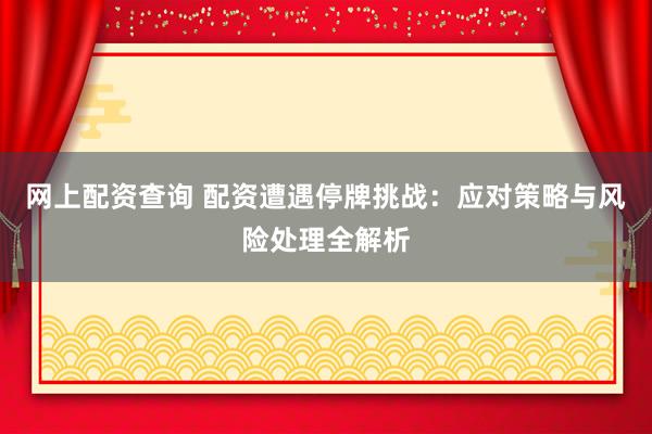 网上配资查询 配资遭遇停牌挑战：应对策略与风险处理全解析