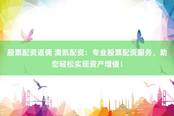 股票配资返佣 澳凯配资：专业股票配资服务，助您轻松实现资产增值！