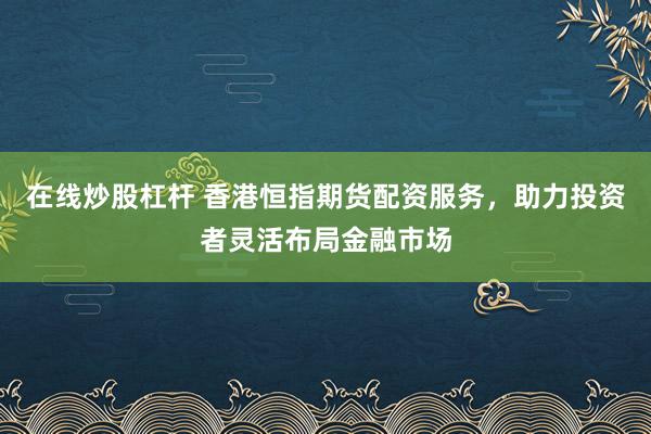 在线炒股杠杆 香港恒指期货配资服务，助力投资者灵活布局金融市场