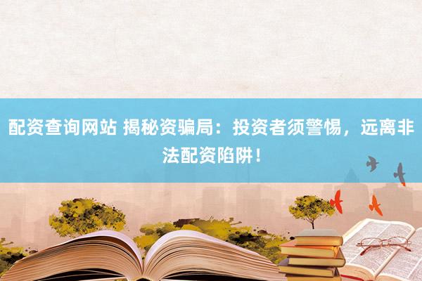 配资查询网站 揭秘资骗局：投资者须警惕，远离非法配资陷阱！