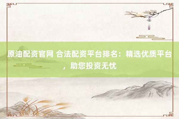 原油配资官网 合法配资平台排名：精选优质平台，助您投资无忧