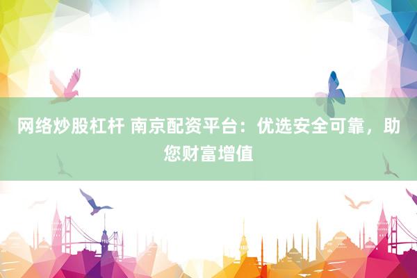 网络炒股杠杆 南京配资平台：优选安全可靠，助您财富增值