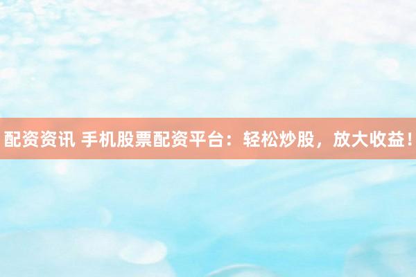 配资资讯 手机股票配资平台：轻松炒股，放大收益！