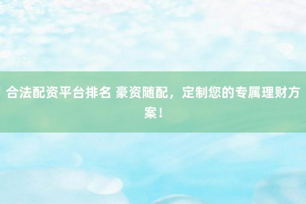 合法配资平台排名 豪资随配，定制您的专属理财方案！