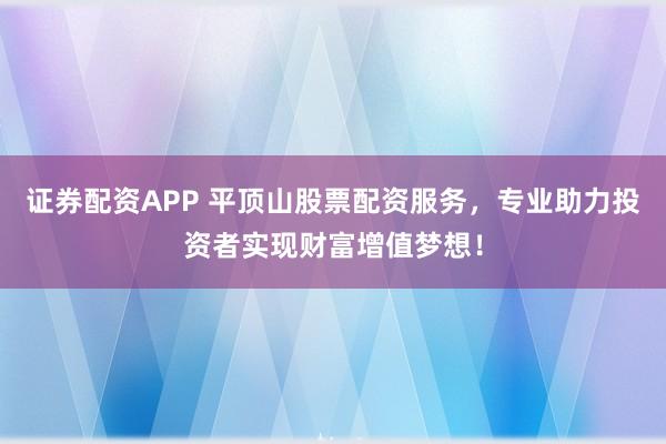 证券配资APP 平顶山股票配资服务，专业助力投资者实现财富增值梦想！