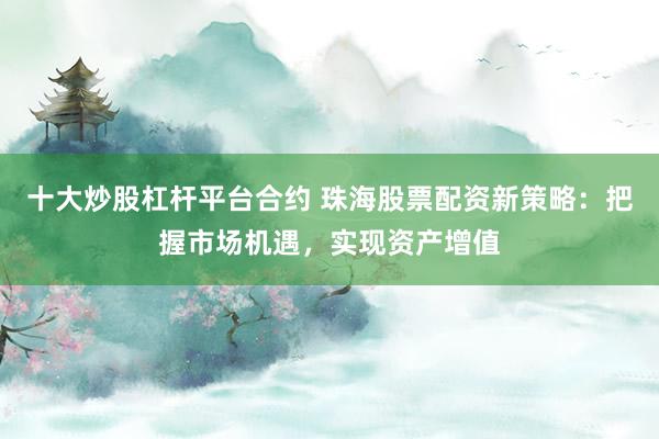 十大炒股杠杆平台合约 珠海股票配资新策略：把握市场机遇，实现资产增值