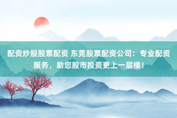 配资炒股股票配资 东莞股票配资公司：专业配资服务，助您股市投资更上一层楼！