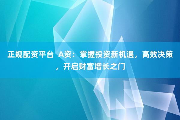 正规配资平台  A资：掌握投资新机遇，高效决策，开启财富增长之门