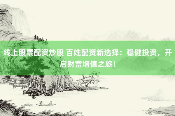 线上股票配资炒股 百姓配资新选择：稳健投资，开启财富增值之旅！