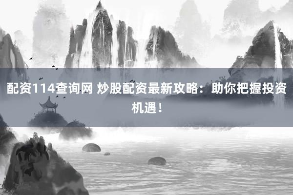 配资114查询网 炒股配资最新攻略：助你把握投资机遇！