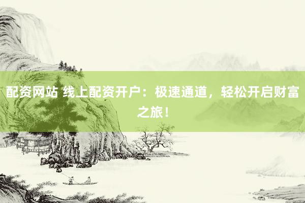 配资网站 线上配资开户：极速通道，轻松开启财富之旅！