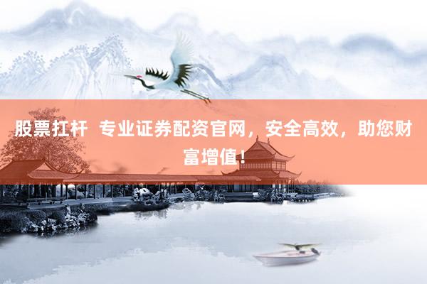 股票扛杆  专业证券配资官网，安全高效，助您财富增值！