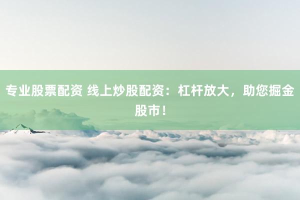 专业股票配资 线上炒股配资：杠杆放大，助您掘金股市！