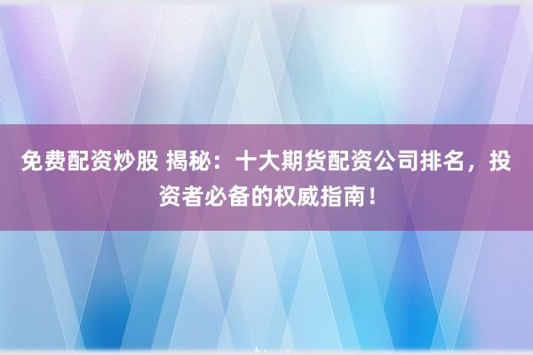 免费配资炒股 揭秘：十大期货配资公司排名，投资者必备的权威指南！