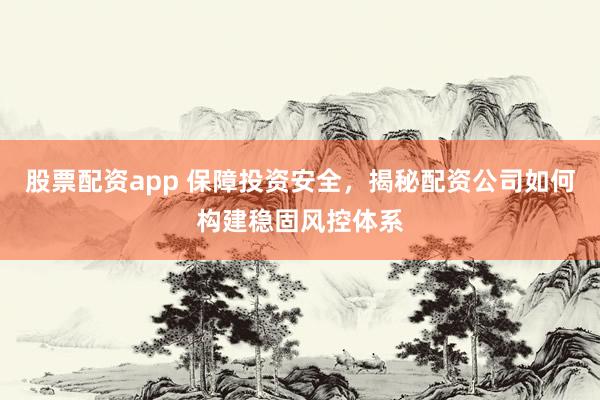 股票配资app 保障投资安全，揭秘配资公司如何构建稳固风控体系