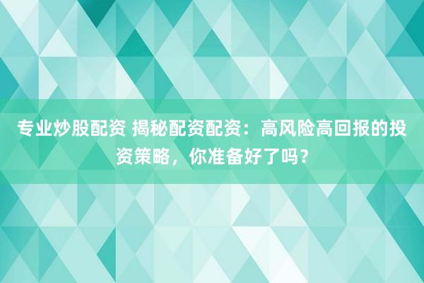 专业炒股配资 揭秘配资配资：高风险高回报的投资策略，你准备好了吗？