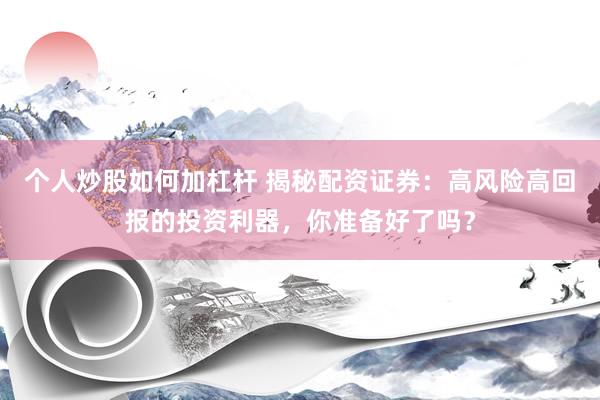 个人炒股如何加杠杆 揭秘配资证券：高风险高回报的投资利器，你准备好了吗？