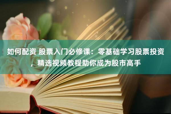 如何配资 股票入门必修课：零基础学习股票投资，精选视频教程助你成为股市高手