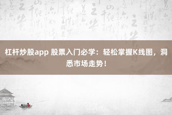 杠杆炒股app 股票入门必学：轻松掌握K线图，洞悉市场走势！