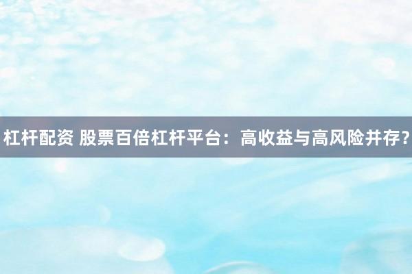 杠杆配资 股票百倍杠杆平台：高收益与高风险并存？