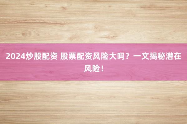 2024炒股配资 股票配资风险大吗？一文揭秘潜在风险！