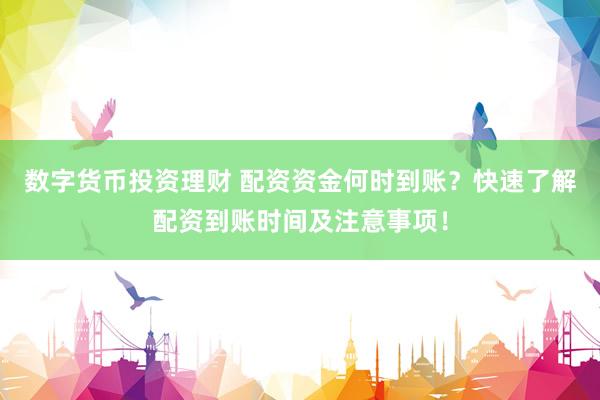 数字货币投资理财 配资资金何时到账？快速了解配资到账时间及注意事项！