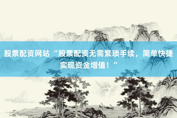 股票配资网站 “股票配资无需繁琐手续，简单快捷实现资金增值！”