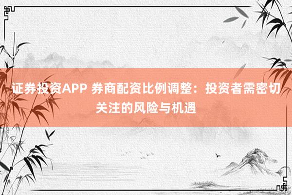 证券投资APP 券商配资比例调整：投资者需密切关注的风险与机遇