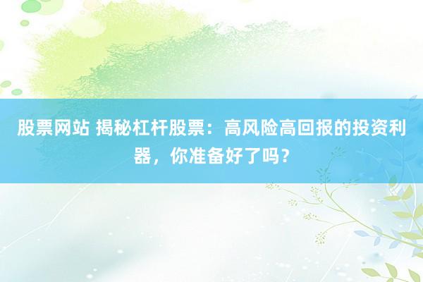 股票网站 揭秘杠杆股票：高风险高回报的投资利器，你准备好了吗？