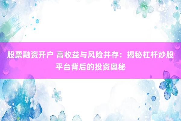 股票融资开户 高收益与风险并存：揭秘杠杆炒股平台背后的投资奥秘