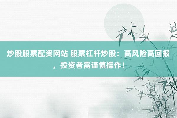 炒股股票配资网站 股票杠杆炒股：高风险高回报，投资者需谨慎操作！