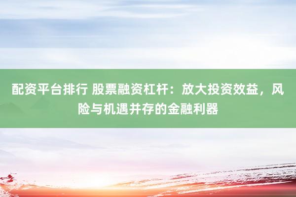 配资平台排行 股票融资杠杆：放大投资效益，风险与机遇并存的金融利器