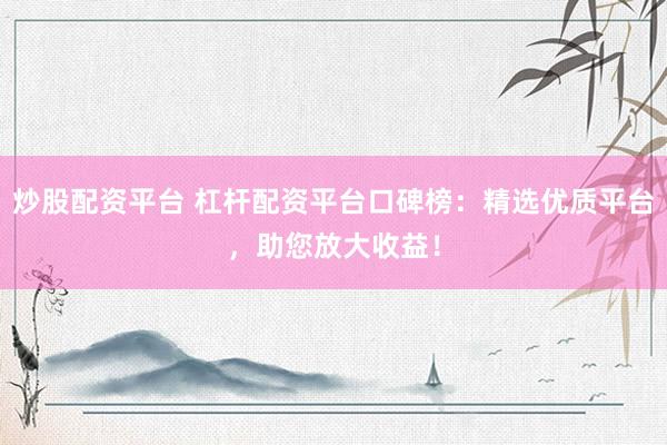 炒股配资平台 杠杆配资平台口碑榜：精选优质平台，助您放大收益！