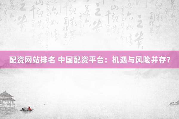 配资网站排名 中国配资平台：机遇与风险并存？