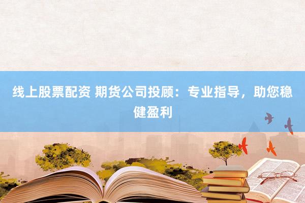 线上股票配资 期货公司投顾：专业指导，助您稳健盈利