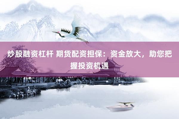 炒股融资杠杆 期货配资担保：资金放大，助您把握投资机遇