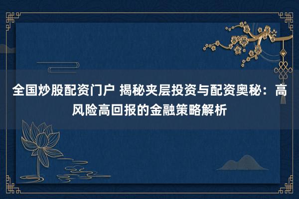 全国炒股配资门户 揭秘夹层投资与配资奥秘：高风险高回报的金融策略解析