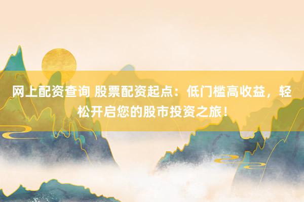 网上配资查询 股票配资起点：低门槛高收益，轻松开启您的股市投资之旅！