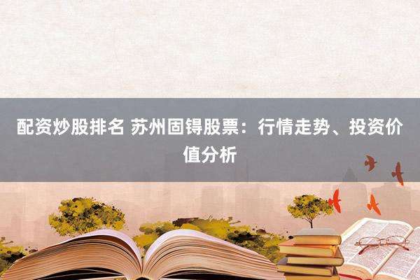 配资炒股排名 苏州固锝股票：行情走势、投资价值分析