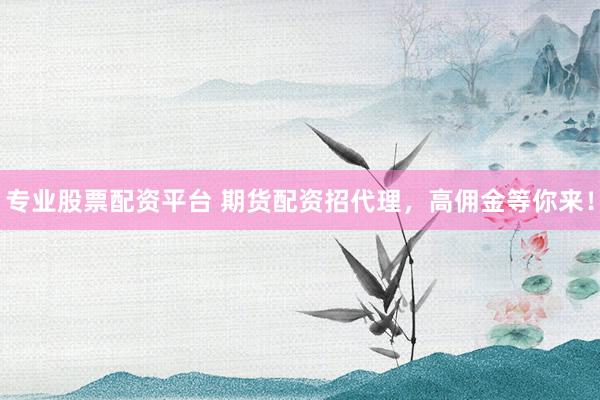 专业股票配资平台 期货配资招代理，高佣金等你来！