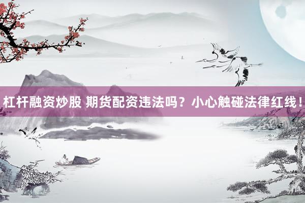 杠杆融资炒股 期货配资违法吗？小心触碰法律红线！