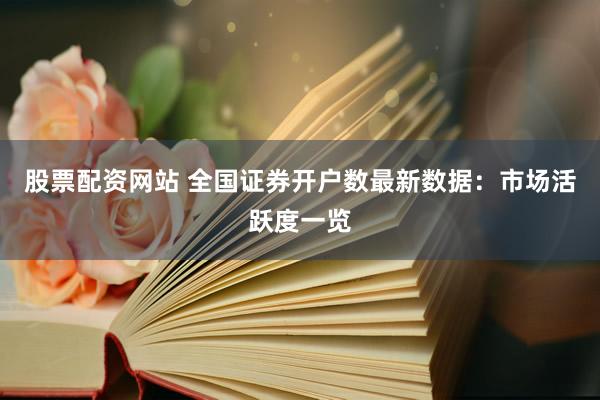 股票配资网站 全国证券开户数最新数据：市场活跃度一览