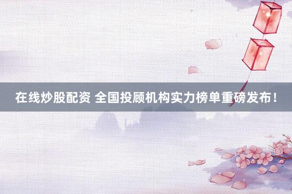 在线炒股配资 全国投顾机构实力榜单重磅发布！
