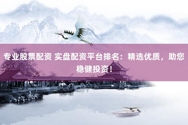 专业股票配资 实盘配资平台排名：精选优质，助您稳健投资！